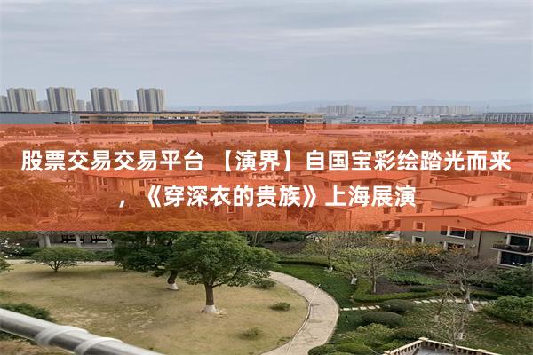 股票交易交易平台 【演界】自国宝彩绘踏光而来，《穿深衣的贵族》上海展演