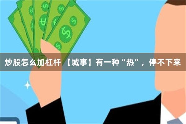 炒股怎么加杠杆 【城事】有一种“热”，停不下来