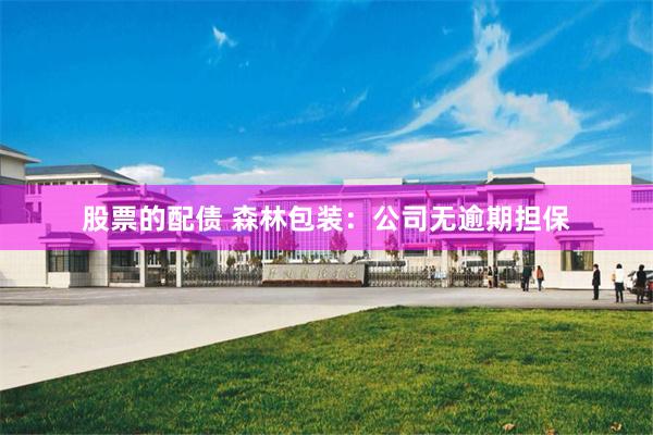 股票的配债 森林包装：公司无逾期担保