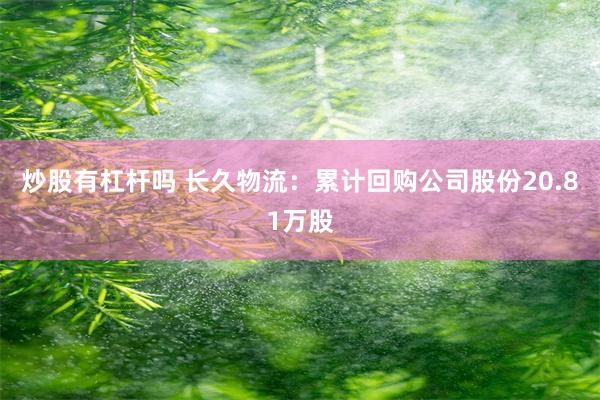 炒股有杠杆吗 长久物流：累计回购公司股份20.81万股