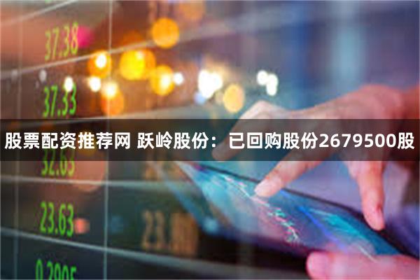股票配资推荐网 跃岭股份：已回购股份2679500股
