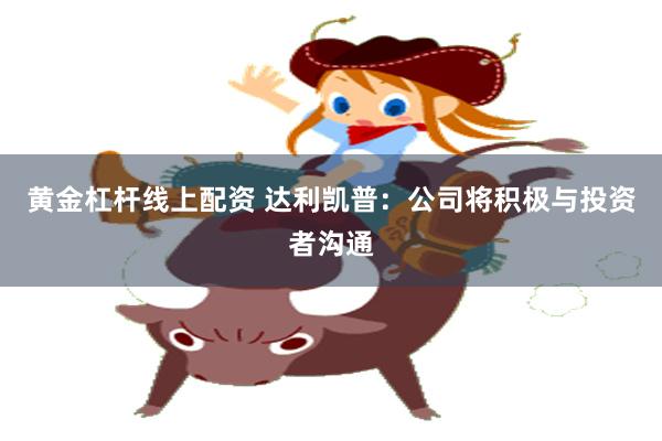 黄金杠杆线上配资 达利凯普：公司将积极与投资者沟通