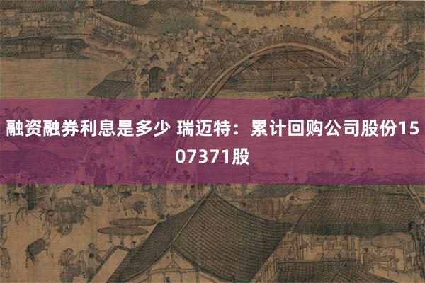 融资融券利息是多少 瑞迈特：累计回购公司股份1507371股