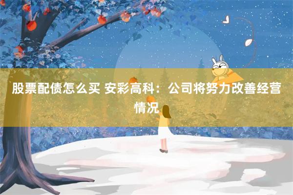 股票配债怎么买 安彩高科：公司将努力改善经营情况