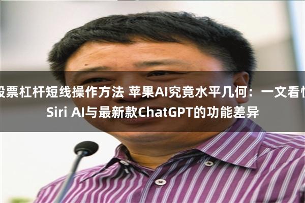 股票杠杆短线操作方法 苹果AI究竟水平几何：一文看懂Siri AI与最新款ChatGPT的功能差异