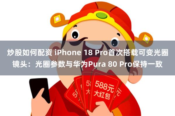 炒股如何配资 iPhone 18 Pro首次搭载可变光圈镜头:光圈参数与华为Pura 80 Pro保持一致