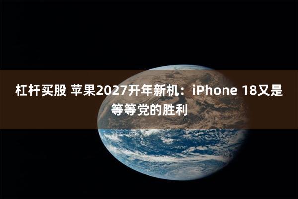 杠杆买股 苹果2027开年新机：iPhone 18又是等等党的胜利