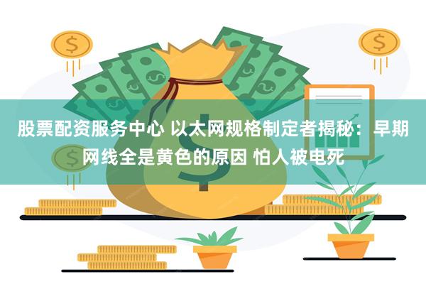 股票配资服务中心 以太网规格制定者揭秘：早期网线全是黄色的原因 怕人被电死
