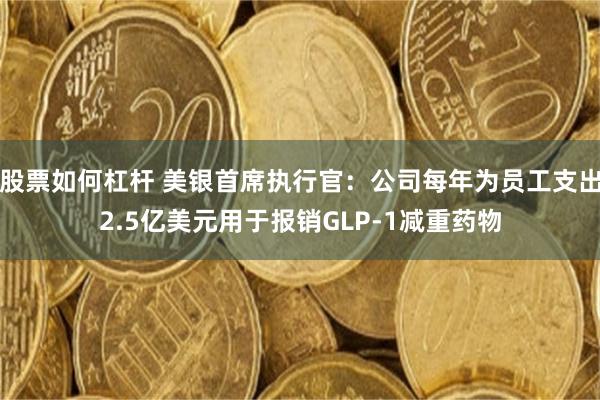 股票如何杠杆 美银首席执行官：公司每年为员工支出2.5亿美元用于报销GLP-1减重药物