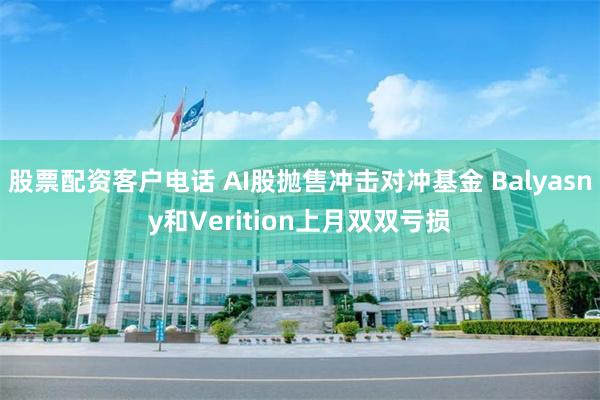 股票配资客户电话 AI股抛售冲击对冲基金 Balyasny和Verition上月双双亏损