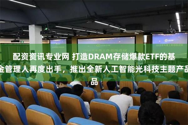 配资资讯专业网 打造DRAM存储爆款ETF的基金管理人再度出手，推出全新人工智能光科技主题产品