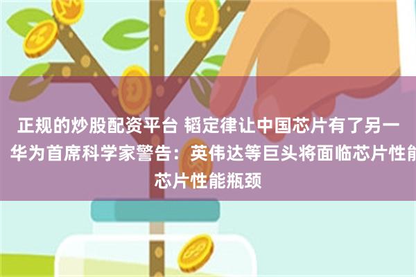 正规的炒股配资平台 韬定律让中国芯片有了另一条路！华为首席科学家警告：英伟达等巨头将面临芯片性能瓶颈