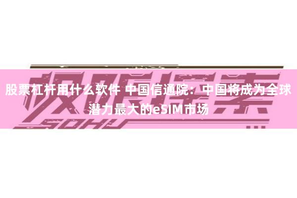 股票杠杆用什么软件 中国信通院：中国将成为全球潜力最大的eSIM市场