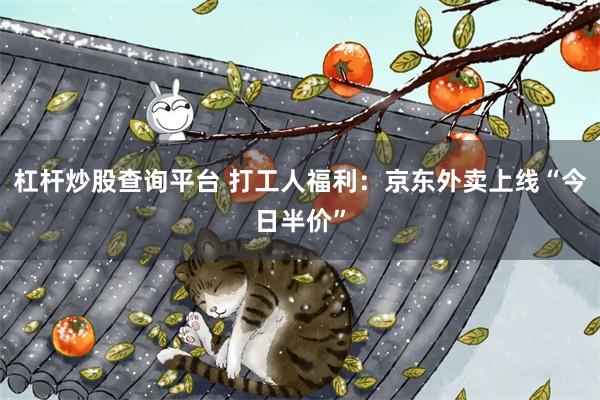 杠杆炒股查询平台 打工人福利：京东外卖上线“今日半价”