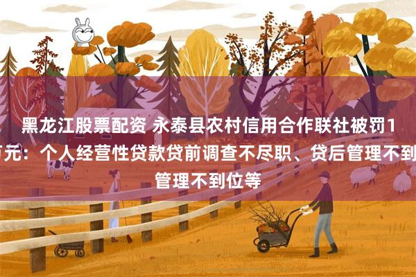 黑龙江股票配资 永泰县农村信用合作联社被罚150万元：个人经营性贷款贷前调查不尽职、贷后管理不到位等