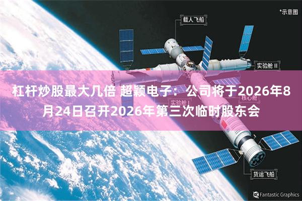 杠杆炒股最大几倍 超颖电子：公司将于2026年8月24日召开2026年第三次临时股东会