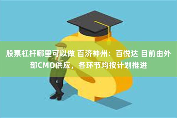 股票杠杆哪里可以做 百济神州：百悦达 目前由外部CMO供应，各环节均按计划推进