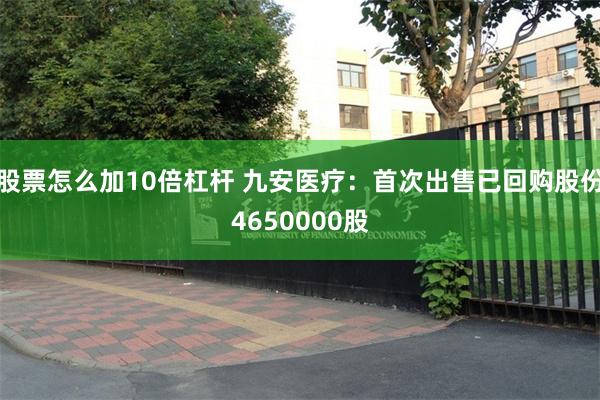 股票怎么加10倍杠杆 九安医疗：首次出售已回购股份4650000股