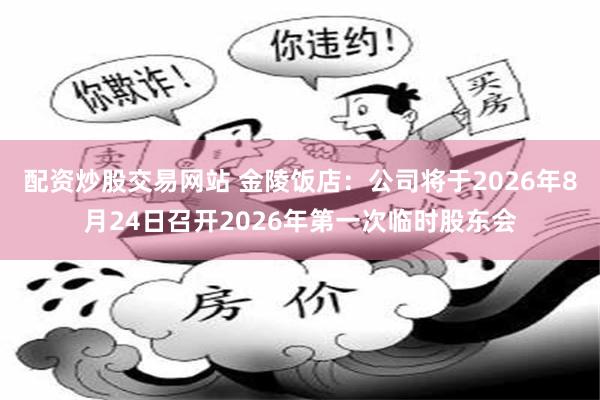 配资炒股交易网站 金陵饭店：公司将于2026年8月24日召开2026年第一次临时股东会