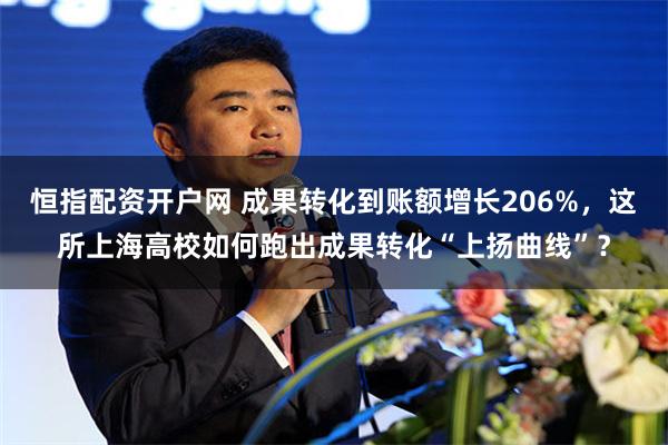 恒指配资开户网 成果转化到账额增长206%，这所上海高校如何跑出成果转化“上扬曲线”？