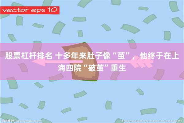 股票杠杆排名 十多年来肚子像“茧”，他终于在上海四院“破茧”重生