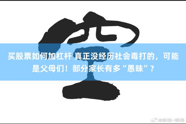 买股票如何加杠杆 真正没经历社会毒打的，可能是父母们！部分家长有多“愚昧”？
