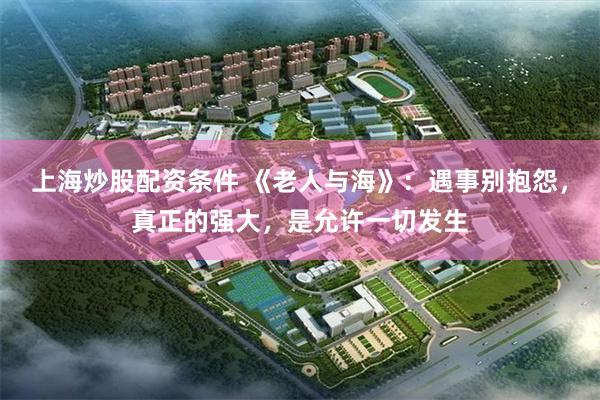 上海炒股配资条件 《老人与海》：遇事别抱怨，真正的强大，是允许一切发生