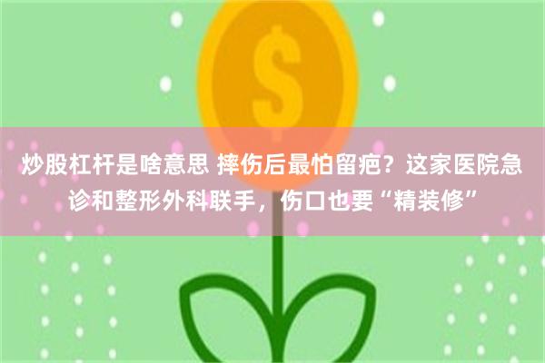 炒股杠杆是啥意思 摔伤后最怕留疤？这家医院急诊和整形外科联手，伤口也要“精装修”