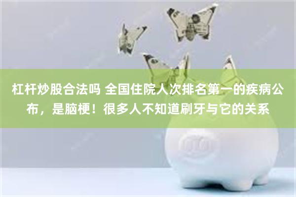 杠杆炒股合法吗 全国住院人次排名第一的疾病公布，是脑梗！很多人不知道刷牙与它的关系