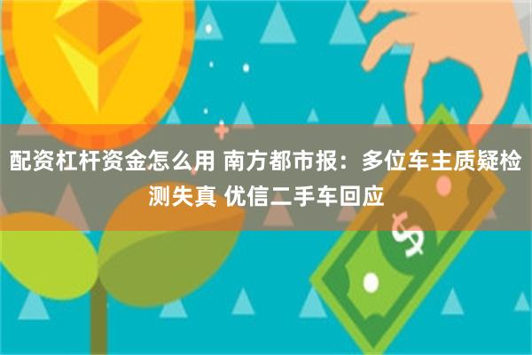 配资杠杆资金怎么用 南方都市报：多位车主质疑检测失真 优信二手车回应
