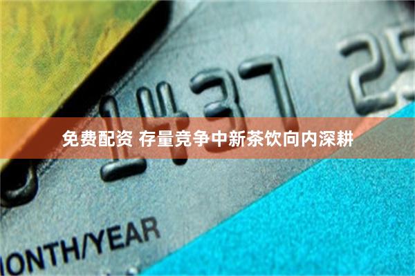 免费配资 存量竞争中新茶饮向内深耕