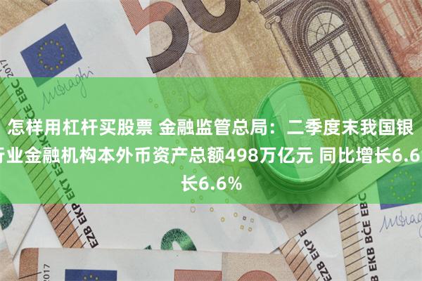 怎样用杠杆买股票 金融监管总局：二季度末我国银行业金融机构本外币资产总额498万亿元 同比增长6.6%