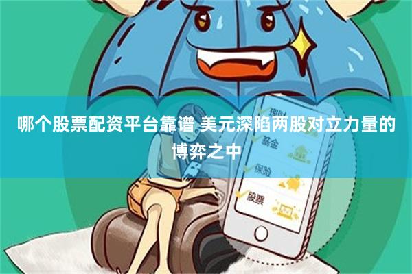 哪个股票配资平台靠谱 美元深陷两股对立力量的博弈之中
