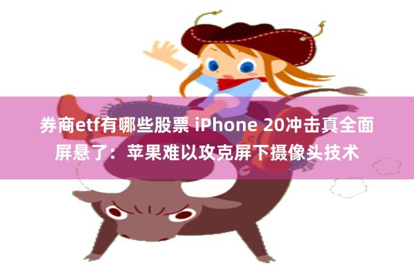 券商etf有哪些股票 iPhone 20冲击真全面屏悬了:苹果难以攻克屏下摄像头技术