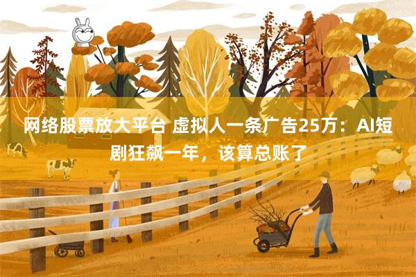 网络股票放大平台 虚拟人一条广告25万：AI短剧狂飙一年，该算总账了