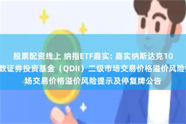 股票配资线上 纳指ETF嘉实: 嘉实纳斯达克100交易型开放式指数证券投资基金（QDII）二级市场交易价格溢价风险提示及停复牌公告