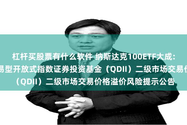 杠杆买股票有什么软件 纳斯达克100ETF大成: 大成纳斯达克100交易型开放式指数证券投资基金（QDII）二级市场交易价格溢价风险提示公告