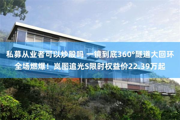 私募从业者可以炒股吗 一镜到底360°隧道大回环全场燃爆！岚图追光S限时权益价22.39万起