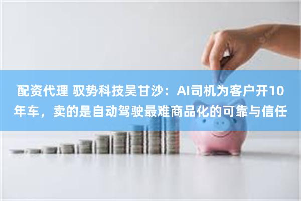 配资代理 驭势科技吴甘沙：AI司机为客户开10年车，卖的是自动驾驶最难商品化的可靠与信任