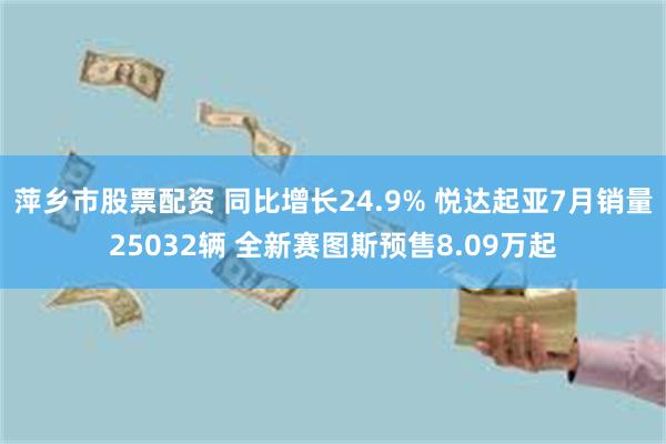 萍乡市股票配资 同比增长24.9% 悦达起亚7月销量25032辆 全新赛图斯预售8.09万起