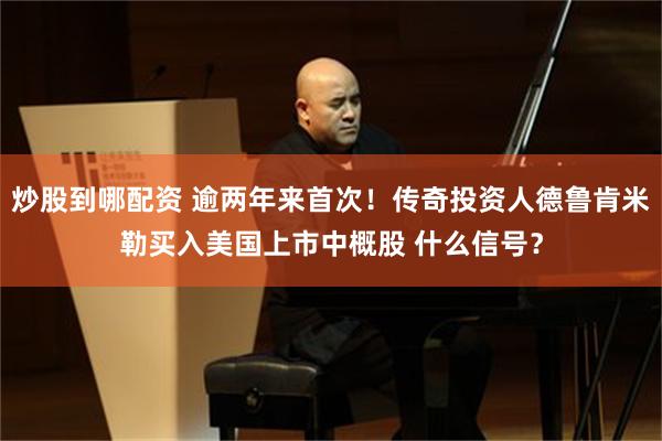 炒股到哪配资 逾两年来首次!传奇投资人德鲁肯米勒买入美国上市中概股 什么信号?