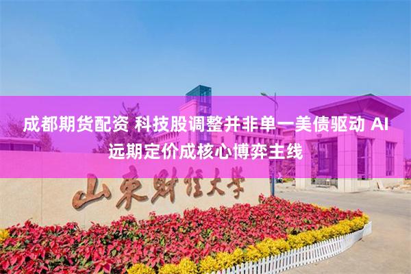 成都期货配资 科技股调整并非单一美债驱动 AI远期定价成核心博弈主线