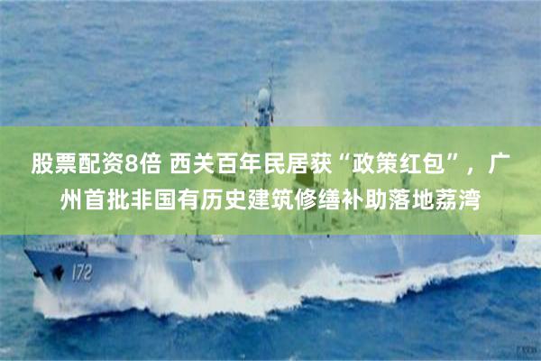 股票配资8倍 西关百年民居获“政策红包”，广州首批非国有历史建筑修缮补助落地荔湾