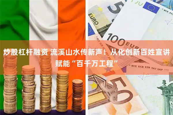 炒股杠杆融资 流溪山水传新声！从化创新百姓宣讲赋能“百千万工程”