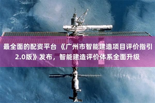 最全面的配资平台 《广州市智能建造项目评价指引2.0版》发布，智能建造评价体系全面升级