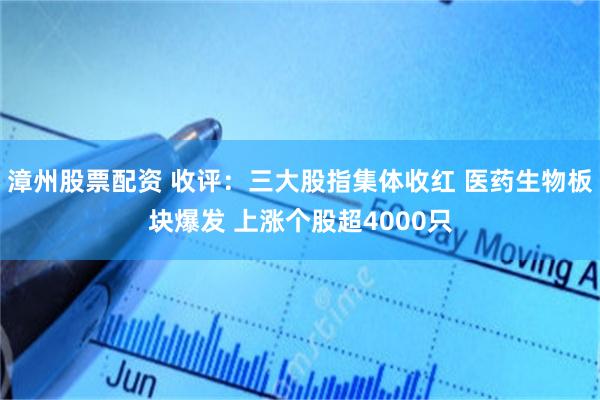漳州股票配资 收评：三大股指集体收红 医药生物板块爆发 上涨个股超4000只