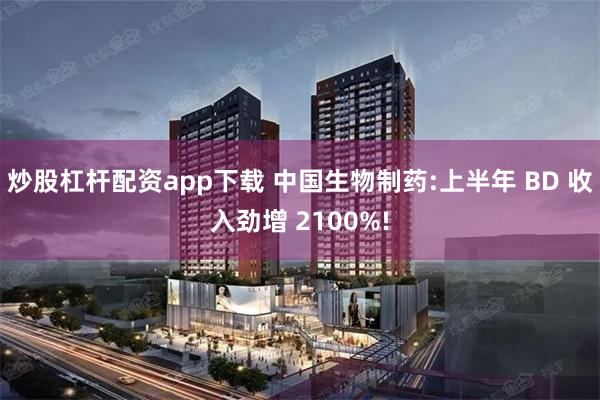 炒股杠杆配资app下载 中国生物制药:上半年 BD 收入劲增 2100%!