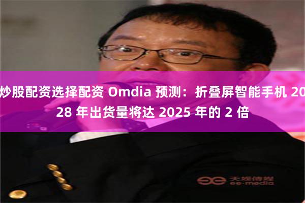 炒股配资选择配资 Omdia 预测：折叠屏智能手机 2028 年出货量将达 2025 年的 2 倍