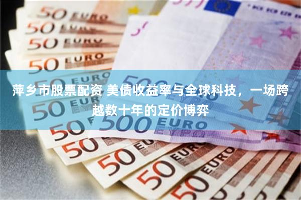 萍乡市股票配资 美债收益率与全球科技,一场跨越数十年的定价博弈