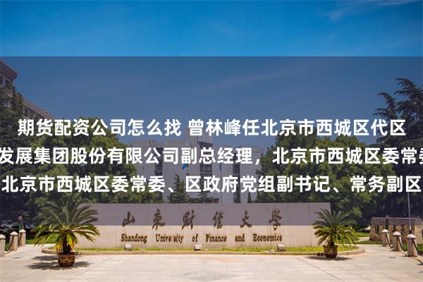 期货配资公司怎么找 曾林峰任北京市西城区代区长；曾林峰曾任中关村发展集团股份有限公司副总经理，北京市西城区委常委、区政府党组副书记、常务副区长等职